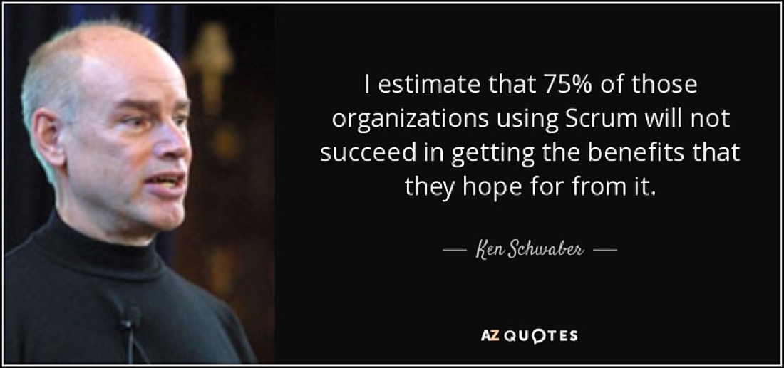 Ken Schwaber quote: I estimate that 75% of those organizations using Scrum will not succeed in getting the benefits that they hope for from it