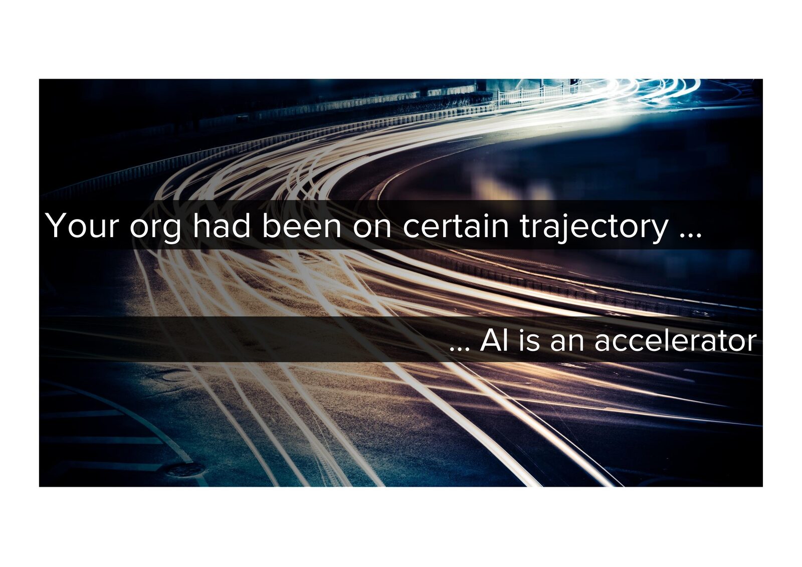 Your org had been on a certain trajectory — AI is an accelerator.